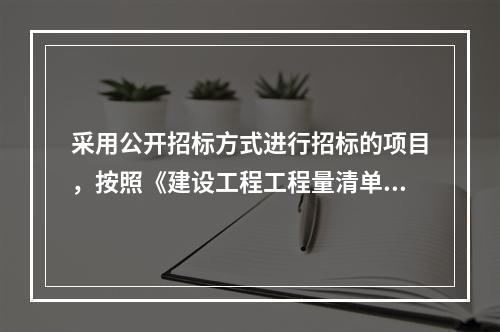 采用公开招标方式进行招标的项目，按照《建设工程工程量清单计价