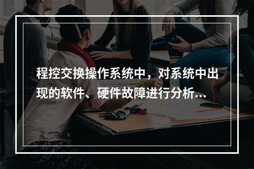 程控交换操作系统中，对系统中出现的软件、硬件故障进行分析，识