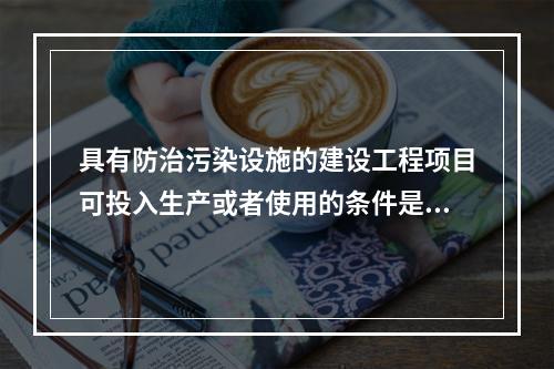 具有防治污染设施的建设工程项目可投入生产或者使用的条件是防治