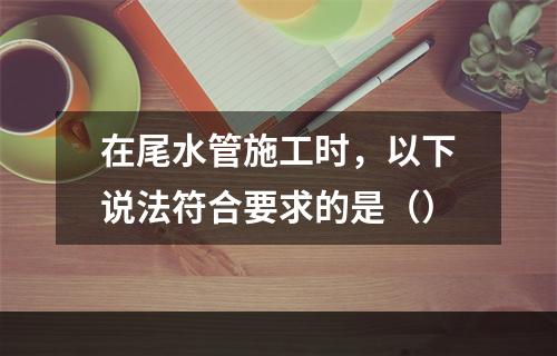 在尾水管施工时，以下说法符合要求的是（）