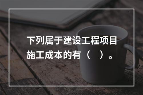 下列属于建设工程项目施工成本的有（　）。