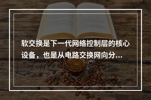 软交换是下一代网络控制层的核心设备，也是从电路交换网向分组网