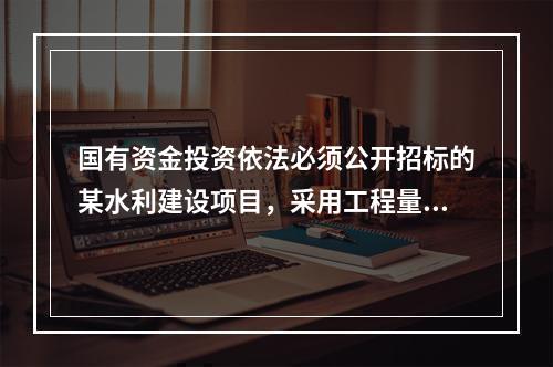 国有资金投资依法必须公开招标的某水利建设项目，采用工程量清单