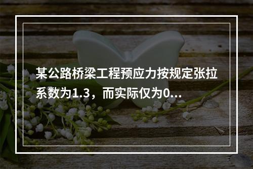 某公路桥梁工程预应力按规定张拉系数为1.3，而实际仅为0.8