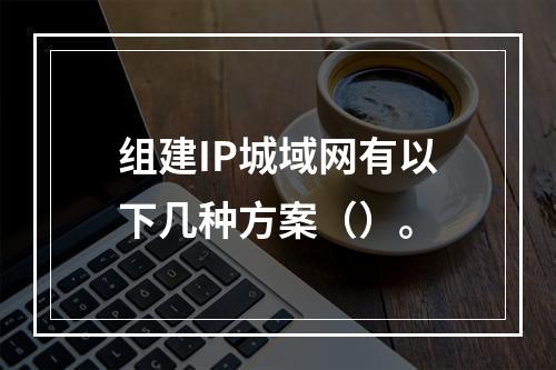 组建IP城域网有以下几种方案（）。