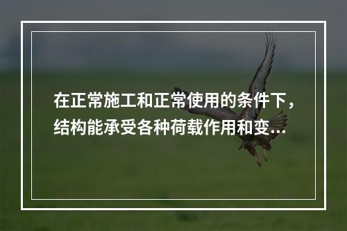 在正常施工和正常使用的条件下，结构能承受各种荷载作用和变形而