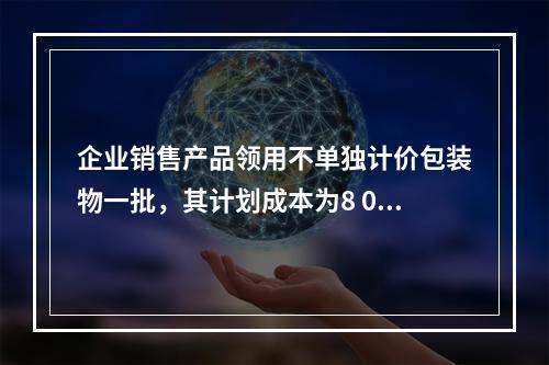 企业销售产品领用不单独计价包装物一批，其计划成本为8 000