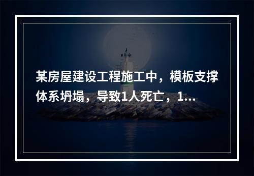 某房屋建设工程施工中，模板支撑体系坍塌，导致1人死亡，11人