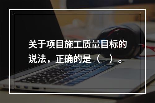 关于项目施工质量目标的说法，正确的是（　）。