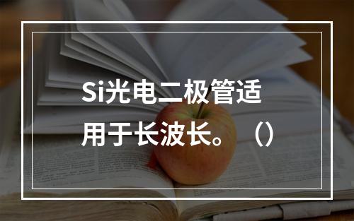 Si光电二极管适用于长波长。（）