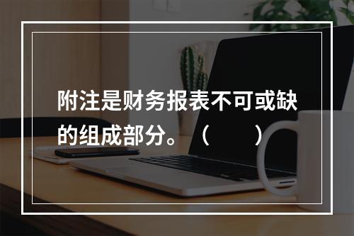 附注是财务报表不可或缺的组成部分。（　　）