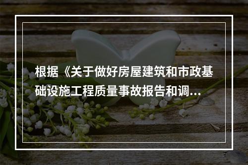 根据《关于做好房屋建筑和市政基础设施工程质量事故报告和调查处