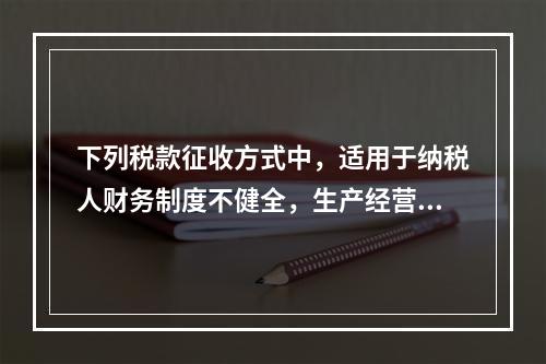 下列税款征收方式中，适用于纳税人财务制度不健全，生产经营不固