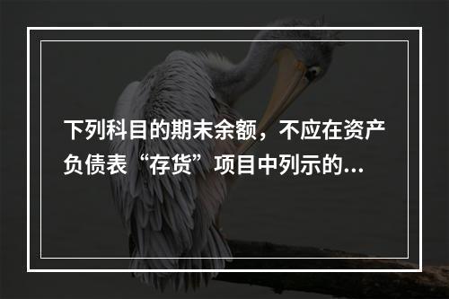 下列科目的期末余额，不应在资产负债表“存货”项目中列示的是（