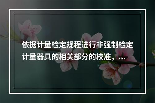 依据计量检定规程进行非强制检定计量器具的相关部分的校准，出具