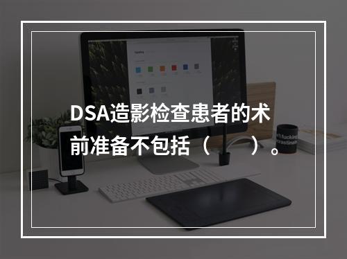 DSA造影检查患者的术前准备不包括（　　）。