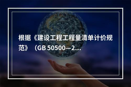 根据《建设工程工程量清单计价规范》（GB 50500—201