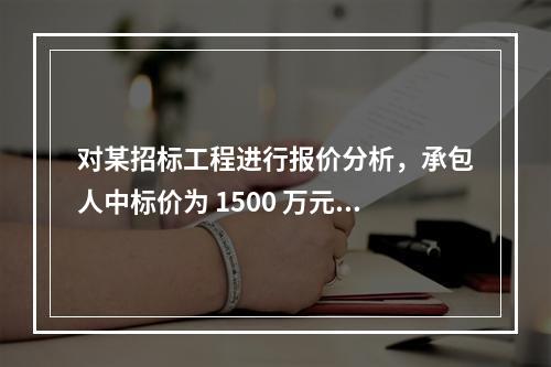 对某招标工程进行报价分析，承包人中标价为 1500 万元，招