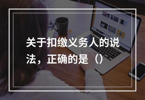 关于扣缴义务人的说法，正确的是（）