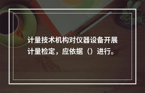 计量技术机构对仪器设备开展计量检定，应依据（）进行。