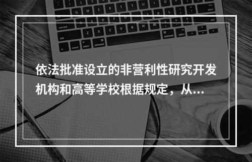 依法批准设立的非营利性研究开发机构和高等学校根据规定，从职务