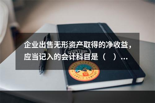 企业出售无形资产取得的净收益，应当记入的会计科目是（　）。