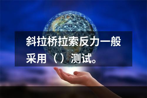 斜拉桥拉索反力一般采用（ ）测试。