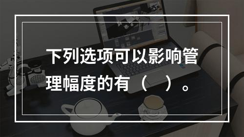 下列选项可以影响管理幅度的有（　）。