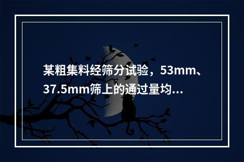 某粗集料经筛分试验，53mm、37.5mm筛上的通过量均为1