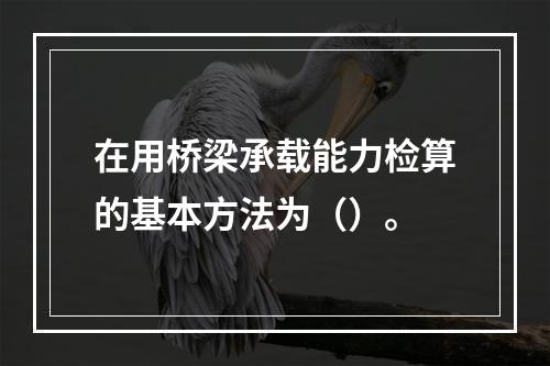 在用桥梁承载能力检算的基本方法为（）。