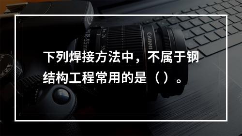 下列焊接方法中，不属于钢结构工程常用的是（ ）。