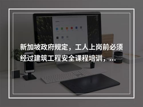 新加坡政府规定，工人上岗前必须经过建筑工程安全课程培训，时长