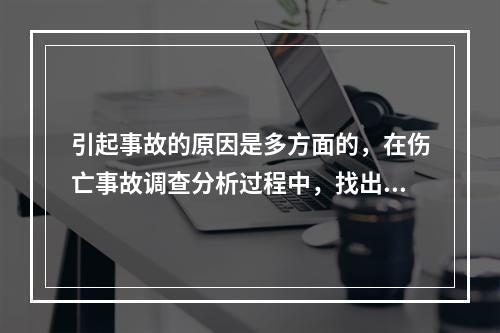 引起事故的原因是多方面的，在伤亡事故调查分析过程中，找出事故