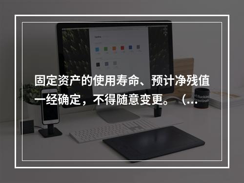 固定资产的使用寿命、预计净残值一经确定，不得随意变更。（　　