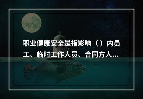 职业健康安全是指影响（ ）内员工、临时工作人员、合同方人员、