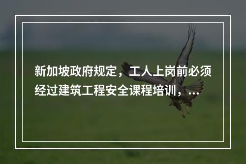 新加坡政府规定，工人上岗前必须经过建筑工程安全课程培训，时长