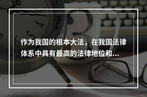 作为我国的根本大法，在我国法律体系中具有最高的法律地位和法律