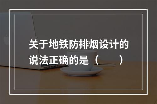 关于地铁防排烟设计的说法正确的是（  ）