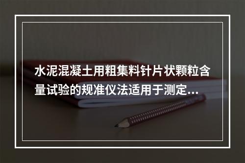 水泥混凝土用粗集料针片状颗粒含量试验的规准仪法适用于测定水泥