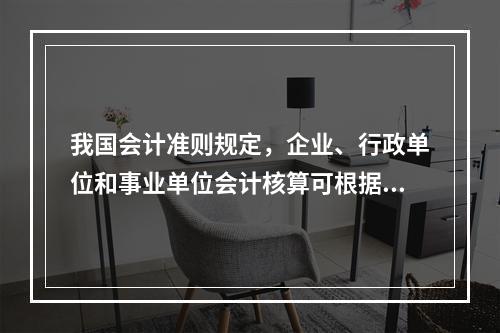 我国会计准则规定，企业、行政单位和事业单位会计核算可根据企业