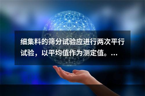 细集料的筛分试验应进行两次平行试验，以平均值作为测定值。若两