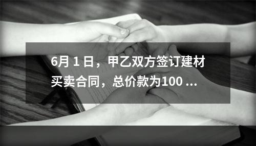 6月 1 日，甲乙双方签订建材买卖合同，总价款为100 万元