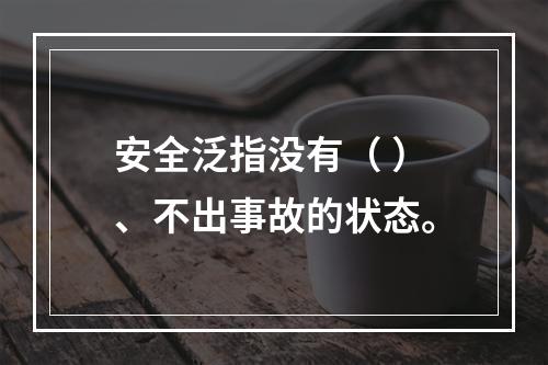 安全泛指没有（ ）、不出事故的状态。