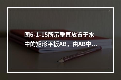 图6-1-15所示垂直放置于水中的矩形平板AB，由AB中心