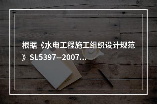 根据《水电工程施工组织设计规范》SL5397--2007，应