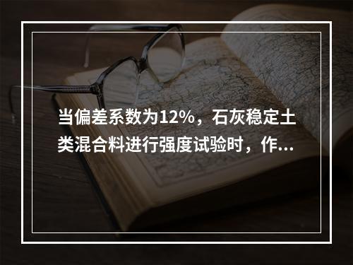 当偏差系数为12%，石灰稳定土类混合料进行强度试验时，作为平