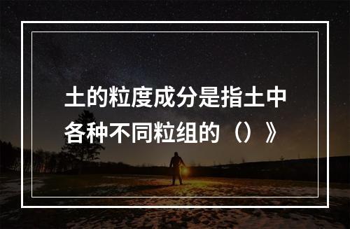 土的粒度成分是指土中各种不同粒组的（）》