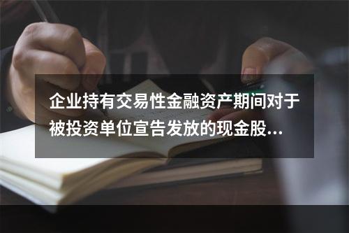 企业持有交易性金融资产期间对于被投资单位宣告发放的现金股利，