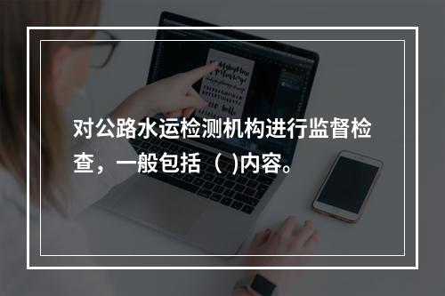 对公路水运检测机构进行监督检查，一般包括（  )内容。