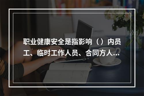 职业健康安全是指影响（ ）内员工、临时工作人员、合同方人员、